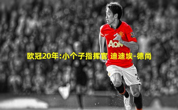 欧冠20年:小个子指挥官 迪迪埃-德尚